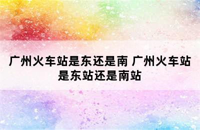 广州火车站是东还是南 广州火车站是东站还是南站